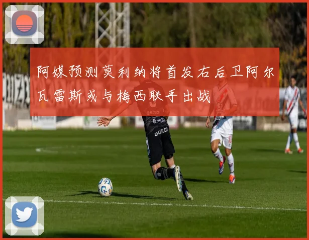 阿媒预测莫利纳将首发右后卫阿尔瓦雷斯或与梅西联手出战