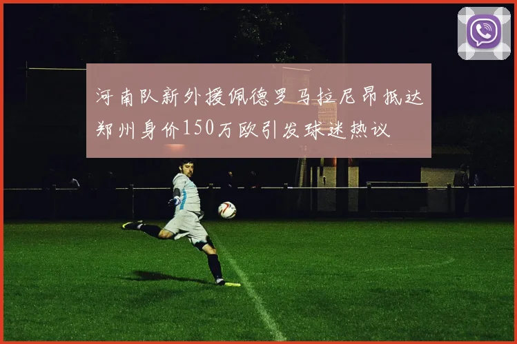 河南队新外援佩德罗马拉尼昂抵达郑州身价150万欧引发球迷热议