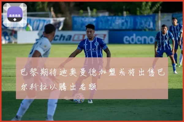 巴黎期待迪奥曼德加盟或将出售巴尔科拉以腾出名额
