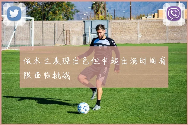 依木兰表现出色但中超出场时间有限面临挑战