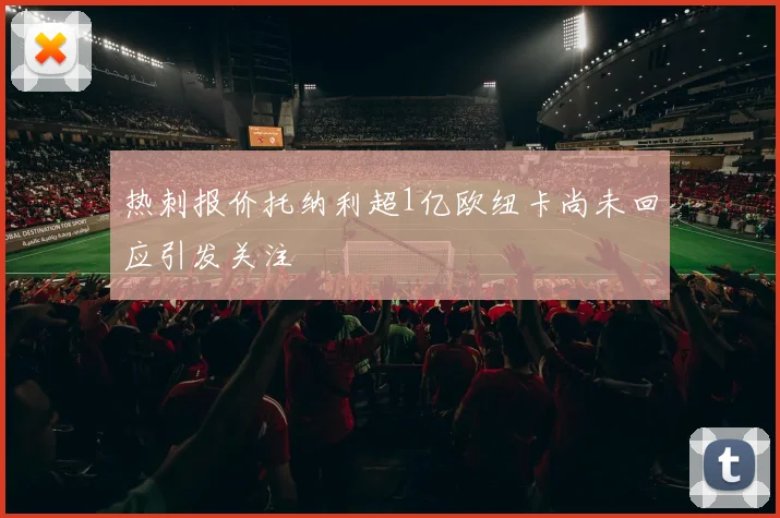 热刺报价托纳利超1亿欧纽卡尚未回应引发关注