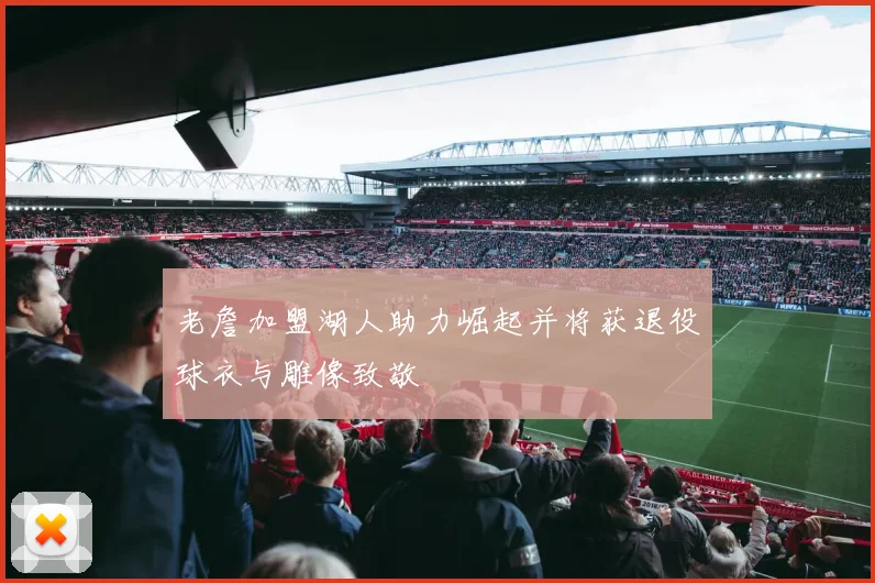 老詹加盟湖人助力崛起并将获退役球衣与雕像致敬