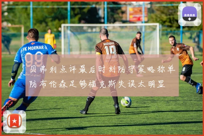 贝弗利点评最后时刻防守策略称单防布伦森足够福克斯失误太明显
