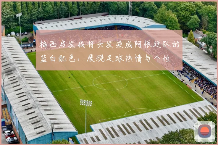 梅西启发我将头发染成阿根廷队的蓝白配色，展现足球热情与个性