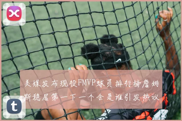 美媒发布现役FMVP球员排行榜詹姆斯稳居第一下一个会是谁引发热议