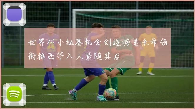 世界杯小组赛机会创造榜基米希领衔梅西等八人紧随其后