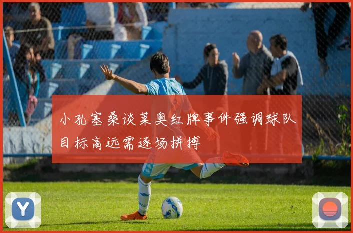 小孔塞桑谈莱奥红牌事件强调球队目标高远需逐场拼搏