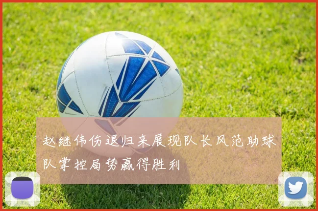 赵继伟伤退归来展现队长风范助球队掌控局势赢得胜利
