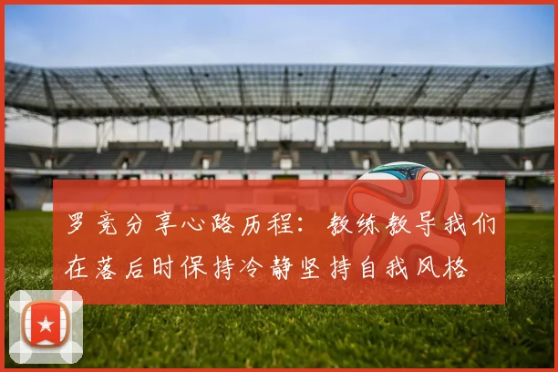 罗竞分享心路历程：教练教导我们在落后时保持冷静坚持自我风格