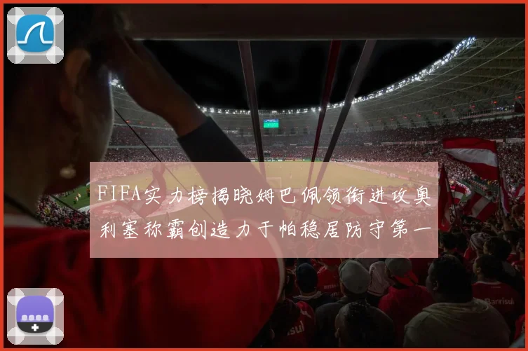 FIFA实力榜揭晓姆巴佩领衔进攻奥利塞称霸创造力于帕稳居防守第一