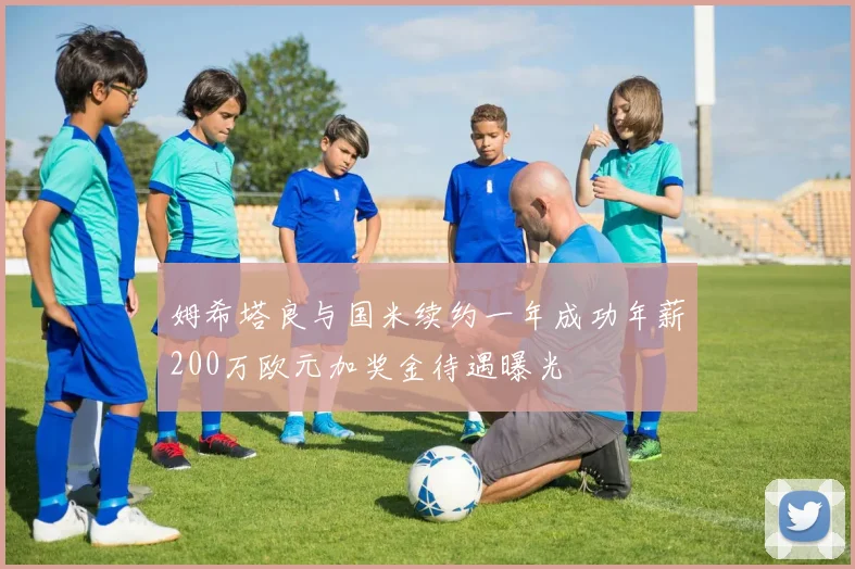 姆希塔良与国米续约一年成功年薪200万欧元加奖金待遇曝光