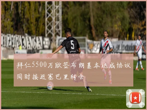 拜仁5500万欧签布朗基本达成协议同时接近塞巴里转会
