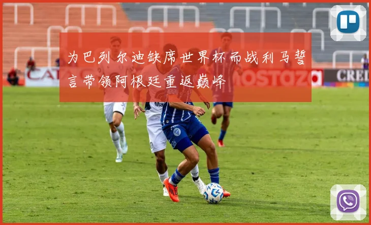 为巴列尔迪缺席世界杯而战利马誓言带领阿根廷重返巅峰