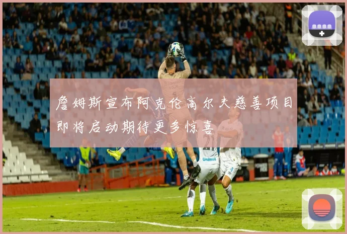 詹姆斯宣布阿克伦高尔夫慈善项目即将启动期待更多惊喜