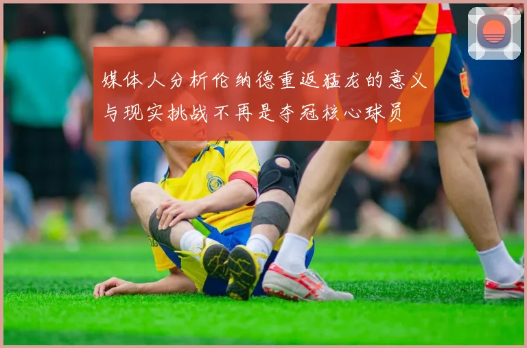 媒体人分析伦纳德重返猛龙的意义与现实挑战不再是夺冠核心球员
