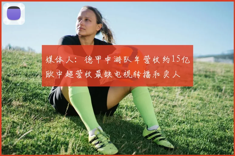 媒体人：德甲中游队年营收约15亿欧中超营收最缺电视转播和卖人