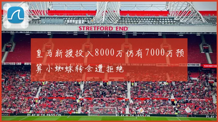 皇马新援投入8000万仍有7000万预算小蜘蛛转会遭拒绝