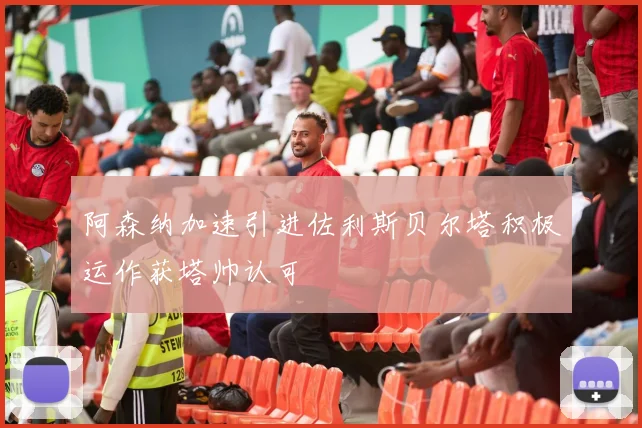 阿森纳加速引进佐利斯贝尔塔积极运作获塔帅认可