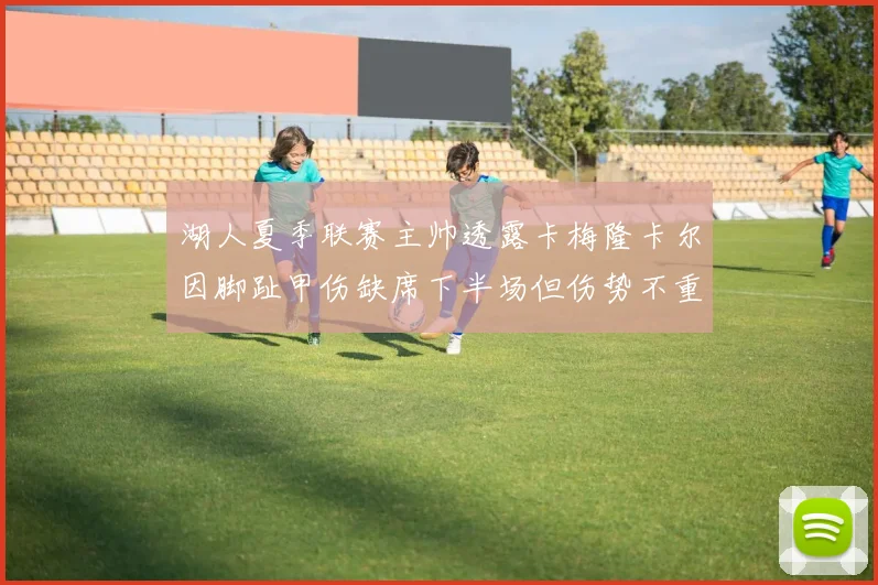 湖人夏季联赛主帅透露卡梅隆卡尔因脚趾甲伤缺席下半场但伤势不重