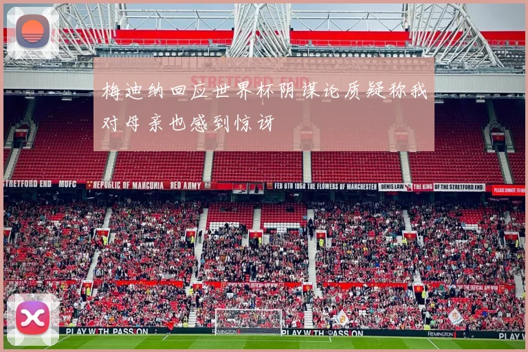 梅迪纳回应世界杯阴谋论质疑称我对母亲也感到惊讶