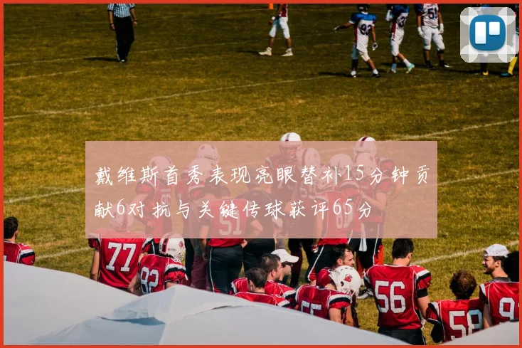 戴维斯首秀表现亮眼替补15分钟贡献6对抗与关键传球获评65分