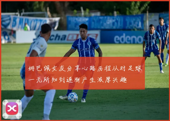 姆巴佩女友分享心路历程从对足球一无所知到逐渐产生浓厚兴趣