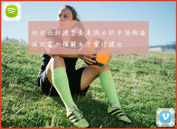 切尔西新援首秀表现分析中场衔接依旧需加强解决方案待提出